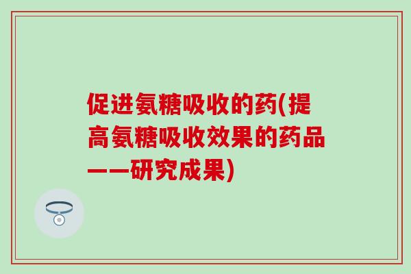 促进氨糖吸收的药(提高氨糖吸收效果的药品——研究成果) 促进氨糖吸收的药(提高氨糖吸收效果的药品——研究成果)