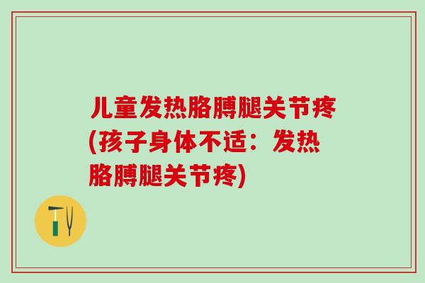 儿童发热胳膊腿关节疼(孩子身体不适:发热胳膊腿关节疼) 儿童发热胳膊腿关节疼(孩子身体不适:发热胳膊腿关节疼)