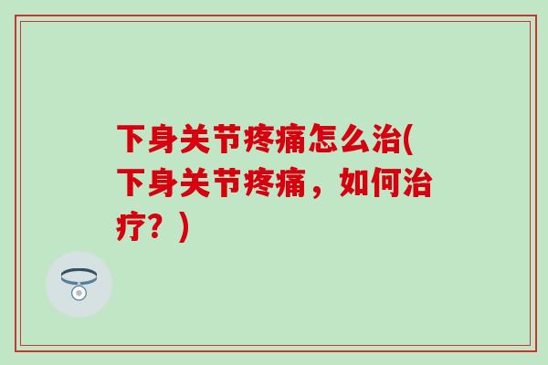 下身关节疼痛怎么治(下身关节疼痛，如何治疗？)