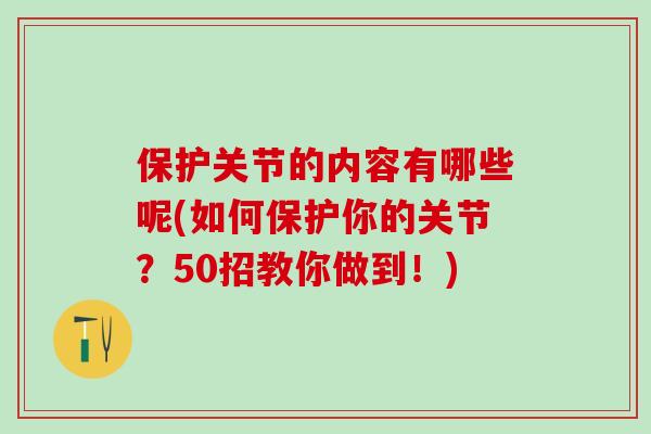 保护关节的内容有哪些呢(如何保护你的关节？50招教你做到！)