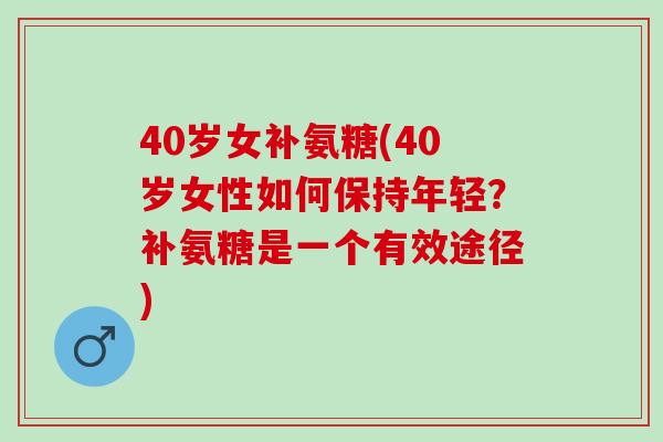 40岁女补氨糖(40岁女性如何保持年轻？补氨糖是一个有效途径)