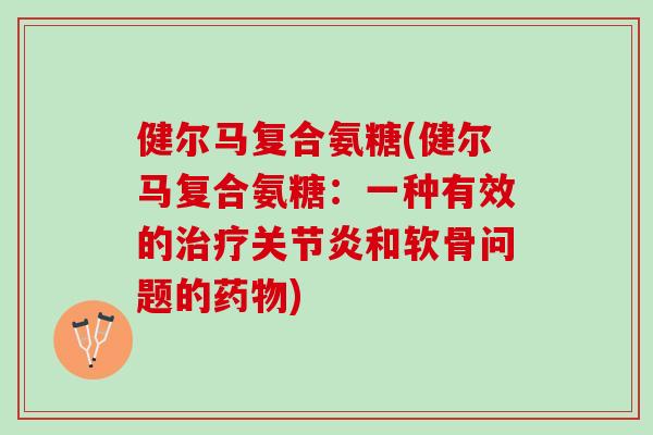 健尔马复合氨糖(健尔马复合氨糖：一种有效的治疗关节炎和软骨问题的药物)