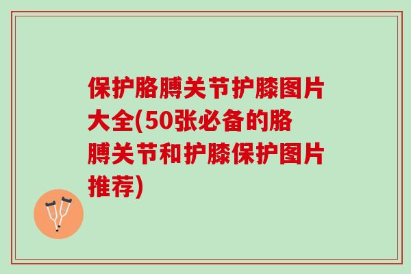保护胳膊关节护膝图片大全(50张必备的胳膊关节和护膝保护图片推荐)
