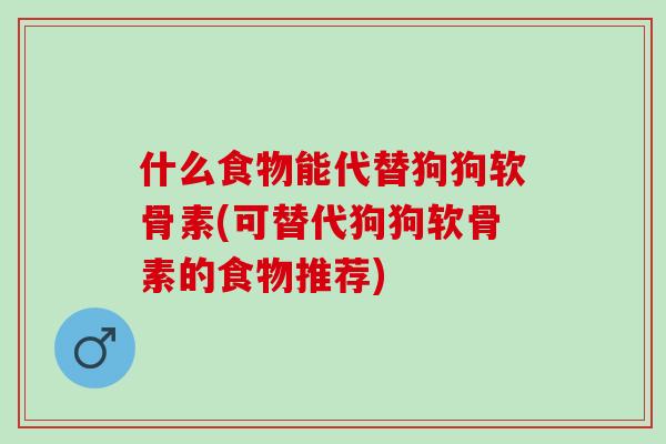 什么食物能代替狗狗软骨素(可替代狗狗软骨素的食物推荐)