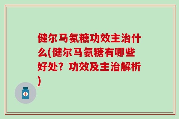 健尔马氨糖功效主治什么(健尔马氨糖有哪些好处？功效及主治解析)