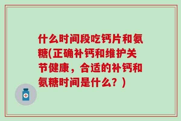 什么时间段吃钙片和氨糖(正确补钙和维护关节健康，合适的补钙和氨糖时间是什么？)