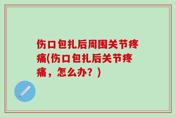 伤口包扎后周围关节疼痛(伤口包扎后关节疼痛，怎么办？)