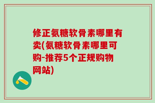 修正氨糖软骨素哪里有卖(氨糖软骨素哪里可购-推荐5个正规购物网站)