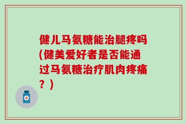 健儿马氨糖能治腿疼吗(健美爱好者是否能通过马氨糖治疗肌肉疼痛？)