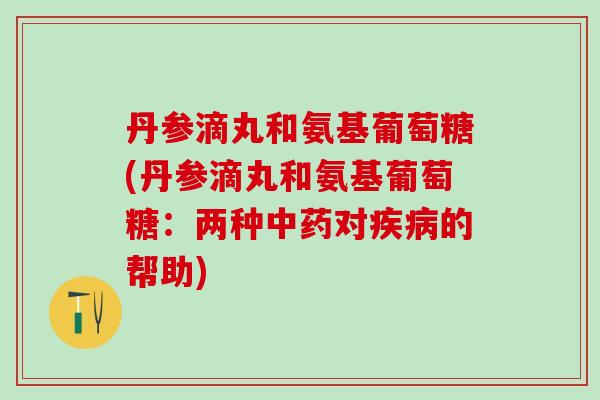 丹参滴丸和氨基葡萄糖(丹参滴丸和氨基葡萄糖：两种中药对疾病的帮助)