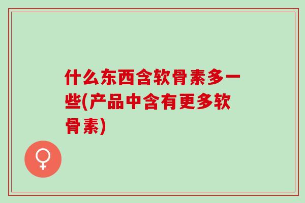 什么东西含软骨素多一些(产品中含有更多软骨素)