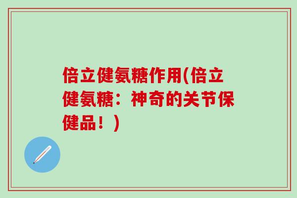 倍立健氨糖作用(倍立健氨糖：神奇的关节保健品！)