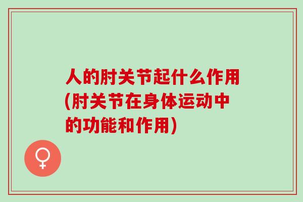人的肘关节起什么作用(肘关节在身体运动中的功能和作用)