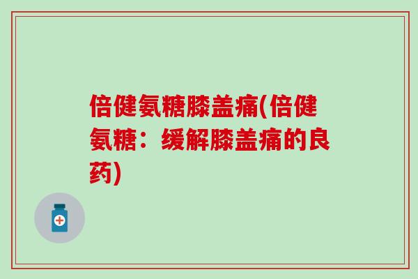 倍健氨糖膝盖痛(倍健氨糖：缓解膝盖痛的良药)