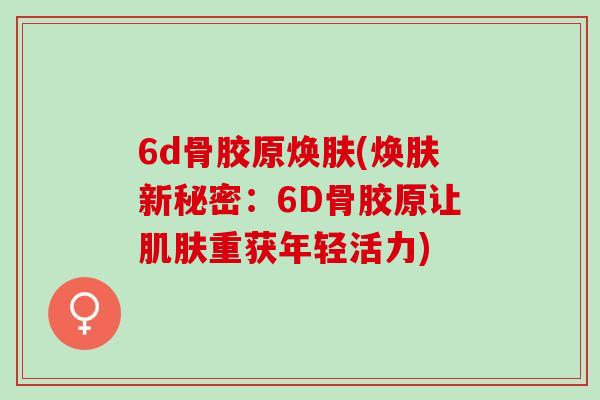 6d骨胶原焕肤(焕肤新秘密：6D骨胶原让肌肤重获年轻活力)