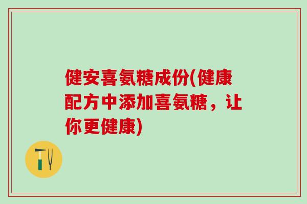 健安喜氨糖成份(健康配方中添加喜氨糖，让你更健康)