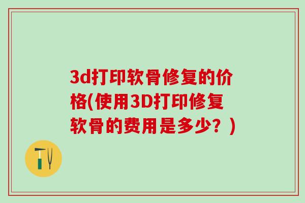 3d打印软骨修复的价格(使用3D打印修复软骨的费用是多少？)