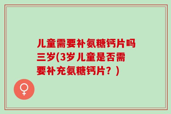 儿童需要补氨糖钙片吗三岁(3岁儿童是否需要补充氨糖钙片？)