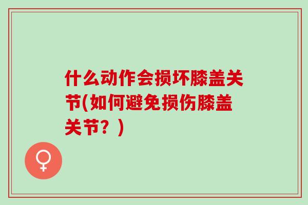 什么动作会损坏膝盖关节(如何避免损伤膝盖关节？)