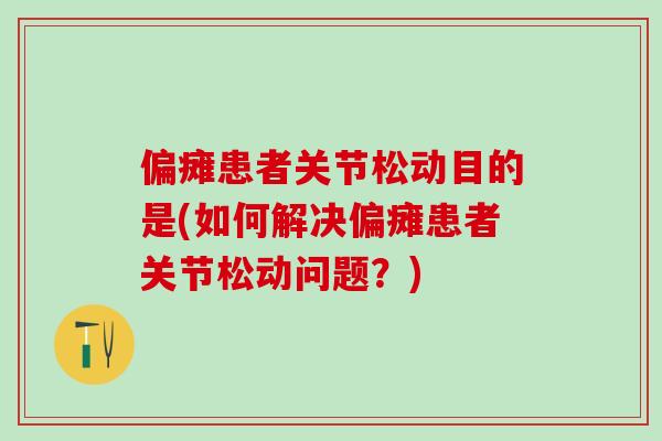 偏瘫患者关节松动目的是(如何解决偏瘫患者关节松动问题？)