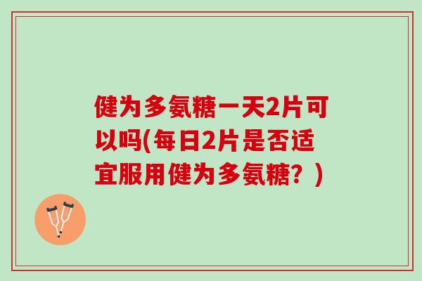 健为多氨糖一天2片可以吗(每日2片是否适宜服用健为多氨糖？)