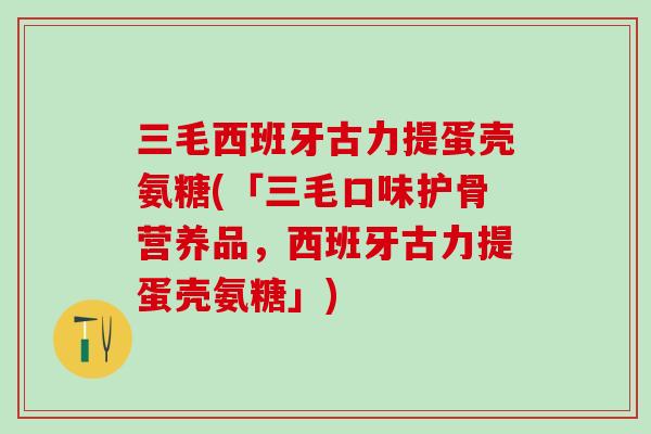 三毛西班牙古力提蛋壳氨糖(「三毛口味护骨营养品，西班牙古力提蛋壳氨糖」)