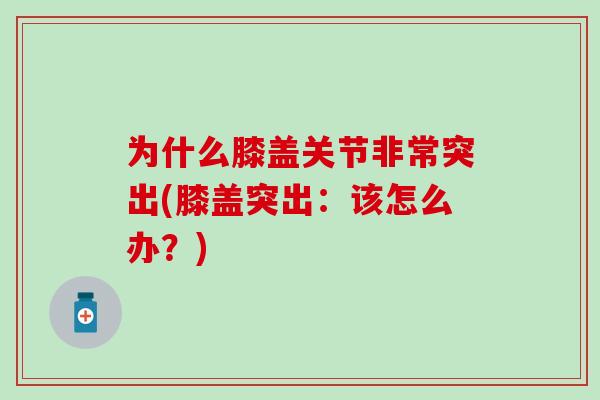 为什么膝盖关节非常突出(膝盖突出：该怎么办？)