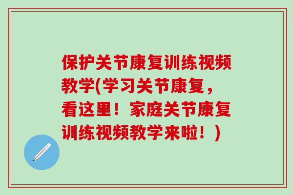 保护关节康复训练视频教学(学习关节康复，看这里！家庭关节康复训练视频教学来啦！)