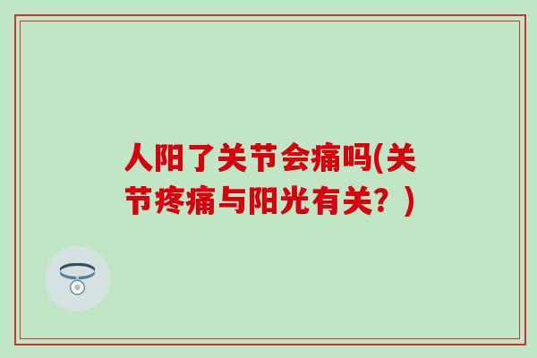 人阳了关节会痛吗(关节疼痛与阳光有关？)
