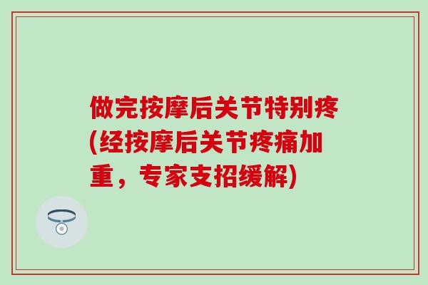 做完按摩后关节特别疼(经按摩后关节疼痛加重，专家支招缓解)