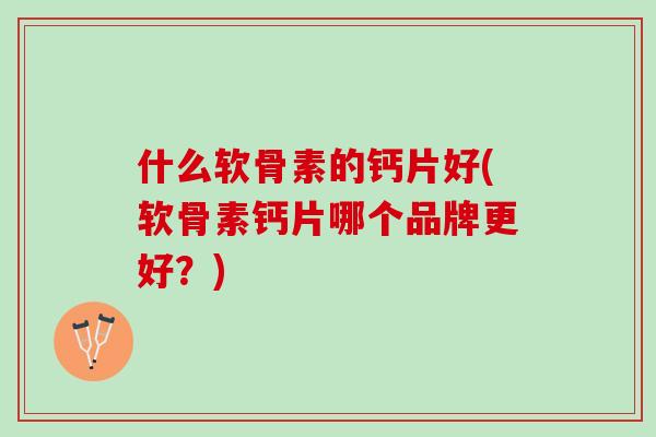 什么软骨素的钙片好(软骨素钙片哪个品牌更好？)