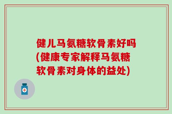 健儿马氨糖软骨素好吗(健康专家解释马氨糖软骨素对身体的益处)