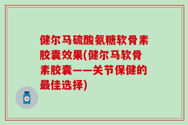 健尔马硫酸氨糖软骨素胶囊效果(健尔马软骨素胶囊——关节保健的最佳选择)