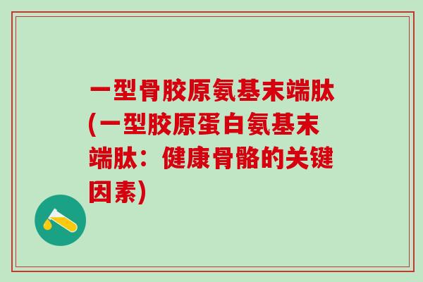 一型骨胶原氨基末端肽(一型胶原蛋白氨基末端肽：健康骨骼的关键因素)