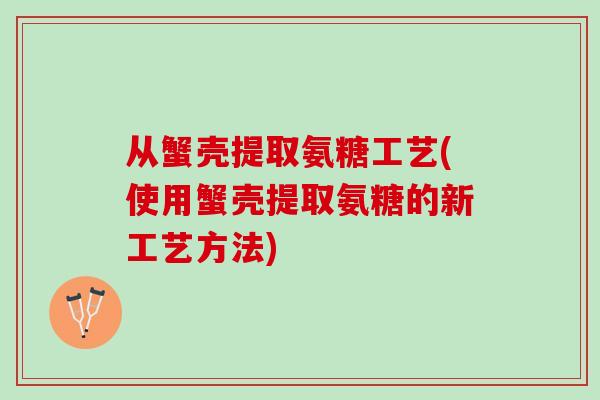 从蟹壳提取氨糖工艺(使用蟹壳提取氨糖的新工艺方法) 从蟹壳提取氨糖工艺(使用蟹壳提取氨糖的新工艺方法)