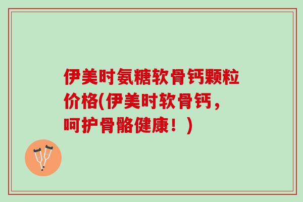 伊美时氨糖软骨钙颗粒价格(伊美时软骨钙，呵护骨骼健康！)