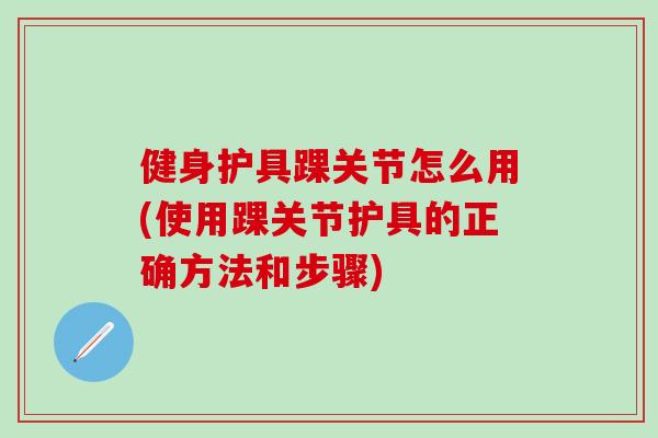 健身护具踝关节怎么用(使用踝关节护具的正确方法和步骤)