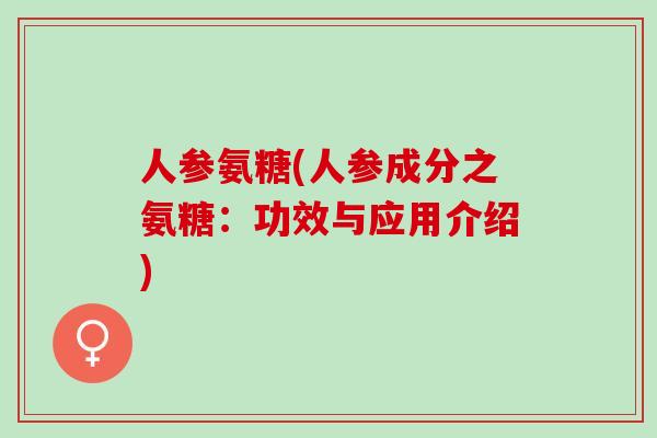 人参氨糖(人参成分之氨糖：功效与应用介绍)