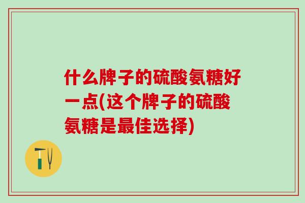 什么牌子的硫酸氨糖好一点(这个牌子的硫酸氨糖是佳选择)