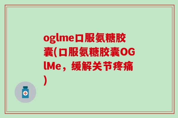 oglme口服氨糖胶囊(口服氨糖胶囊OGlMe，缓解关节疼痛)