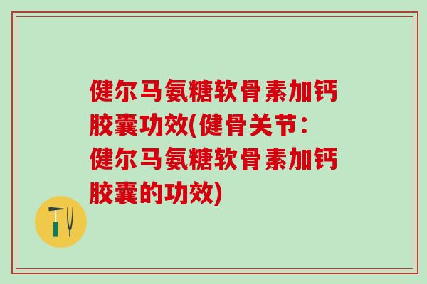 健尔马氨糖软骨素加钙胶囊功效(健骨关节：健尔马氨糖软骨素加钙胶囊的功效)