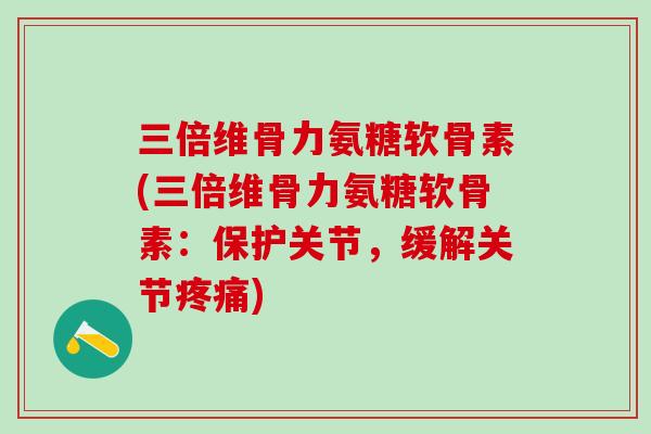 三倍维骨力氨糖软骨素(三倍维骨力氨糖软骨素：保护关节，缓解关节疼痛)