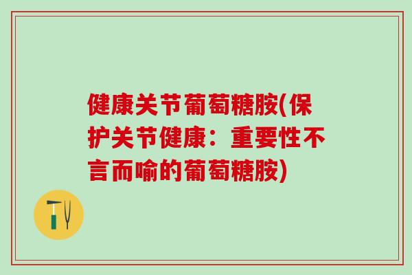 健康关节葡萄糖胺(保护关节健康：重要性不言而喻的葡萄糖胺)