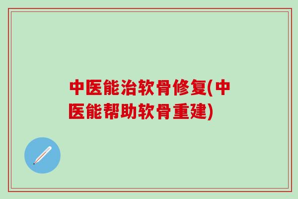 中医能软骨修复(中医能帮助软骨重建)
