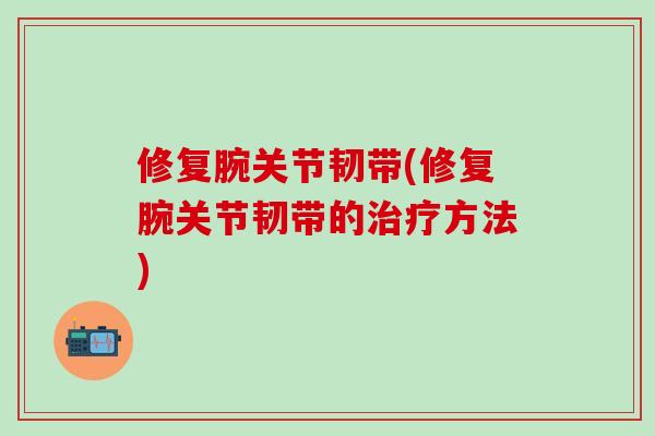 修复腕关节韧带(修复腕关节韧带的治疗方法)
