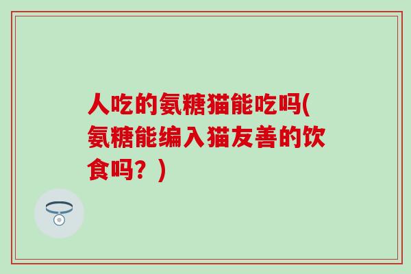 人吃的氨糖猫能吃吗(氨糖能编入猫友善的饮食吗？)
