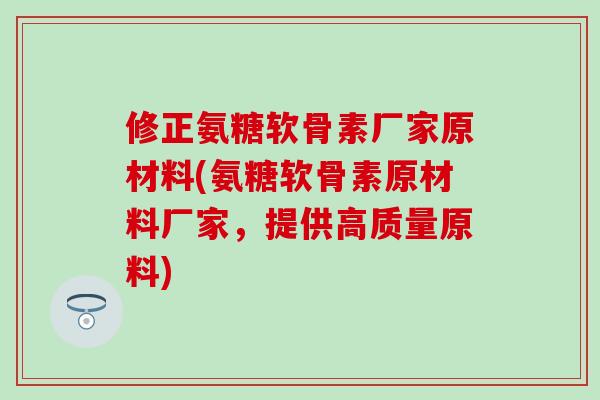 修正氨糖软骨素厂家原材料(氨糖软骨素原材料厂家，提供高质量原料)