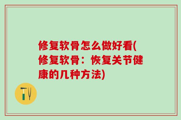 修复软骨怎么做好看(修复软骨：恢复关节健康的几种方法)