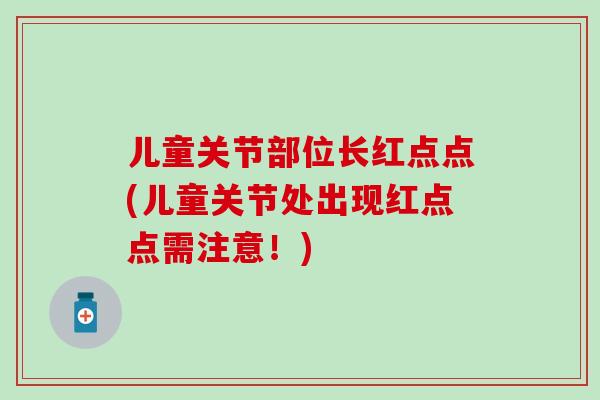 儿童关节部位长红点点(儿童关节处出现红点点需注意！)