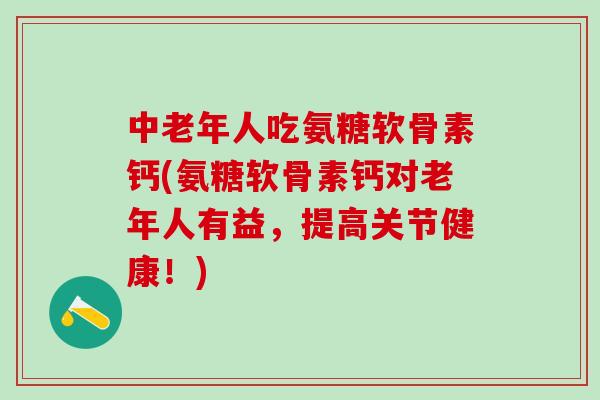 中老年人吃氨糖软骨素钙(氨糖软骨素钙对老年人有益，提高关节健康！)